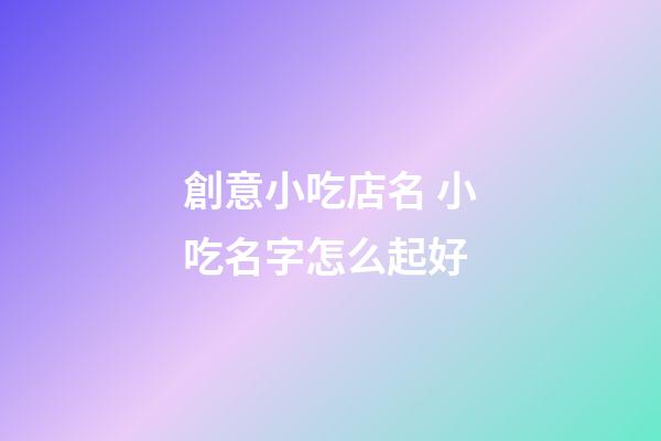創意小吃店名 小吃名字怎么起好-第1張-店鋪起名-玄機派